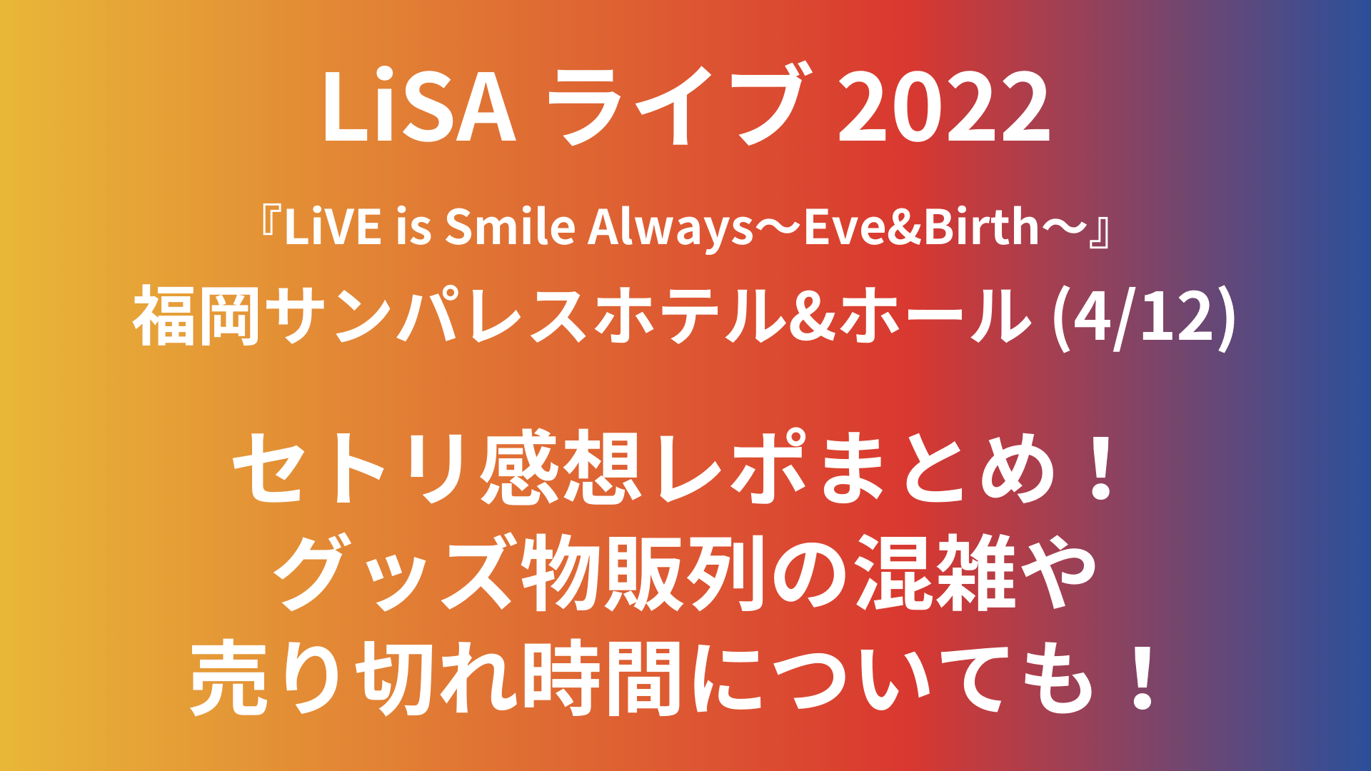 Lisaライブ22 4 12 福岡のセトリ感想レポ グッズ物販列の混雑や売り切れ情報についても Playfieldなブログ