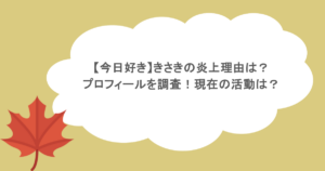 【今日好き】きさきの炎上理由は? プロフィールを調査!現在の活動は?